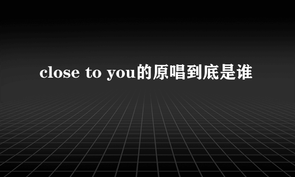 close to you的原唱到底是谁