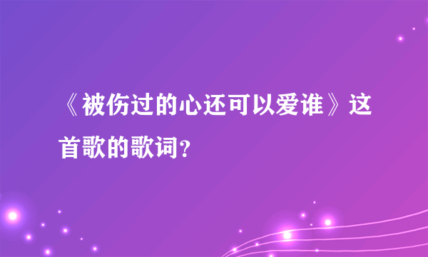 《被伤过的心还可以爱谁》这首歌的歌词？