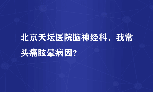 北京天坛医院脑神经科，我常头痛眩晕病因？