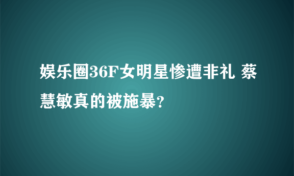 娱乐圈36F女明星惨遭非礼 蔡慧敏真的被施暴？