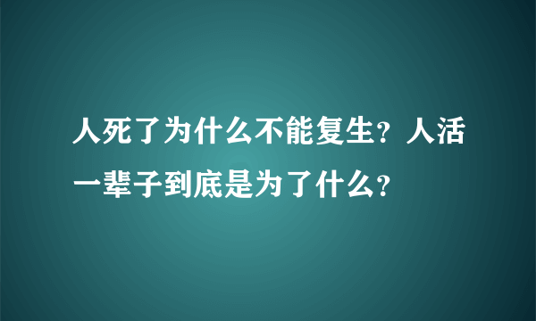 人死了为什么不能复生？人活一辈子到底是为了什么？