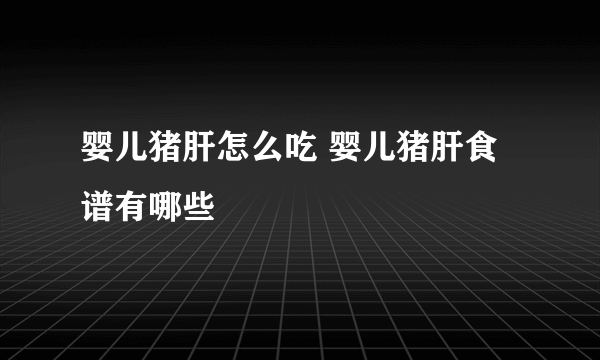 婴儿猪肝怎么吃 婴儿猪肝食谱有哪些