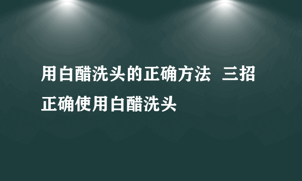 用白醋洗头的正确方法  三招正确使用白醋洗头