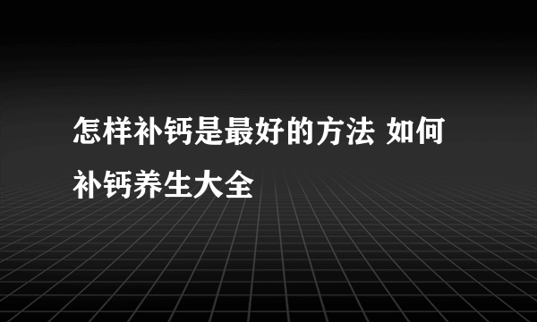 怎样补钙是最好的方法 如何补钙养生大全