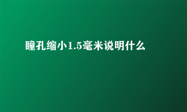 瞳孔缩小1.5毫米说明什么