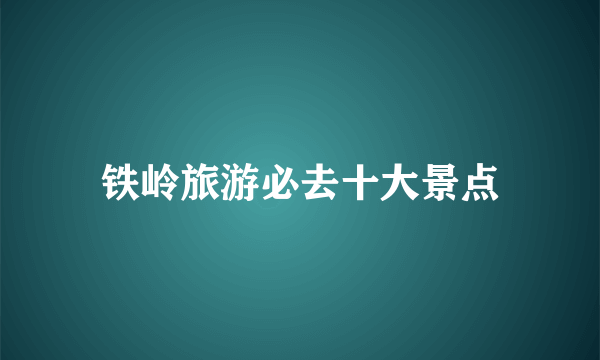 铁岭旅游必去十大景点