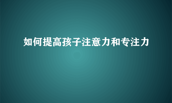 如何提高孩子注意力和专注力