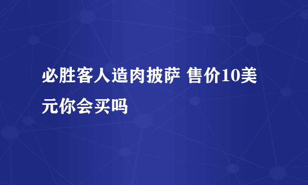 必胜客人造肉披萨 售价10美元你会买吗