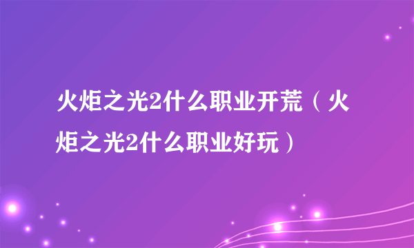 火炬之光2什么职业开荒（火炬之光2什么职业好玩）