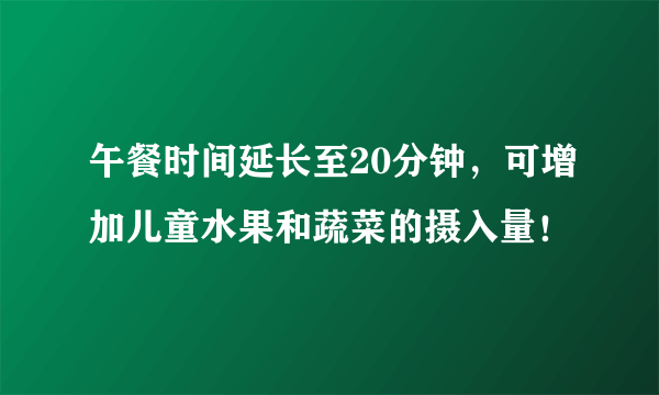 午餐时间延长至20分钟，可增加儿童水果和蔬菜的摄入量！