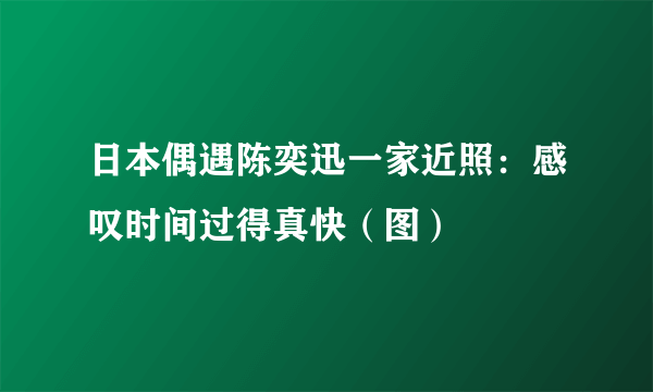 日本偶遇陈奕迅一家近照：感叹时间过得真快（图）