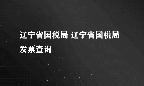 辽宁省国税局 辽宁省国税局发票查询