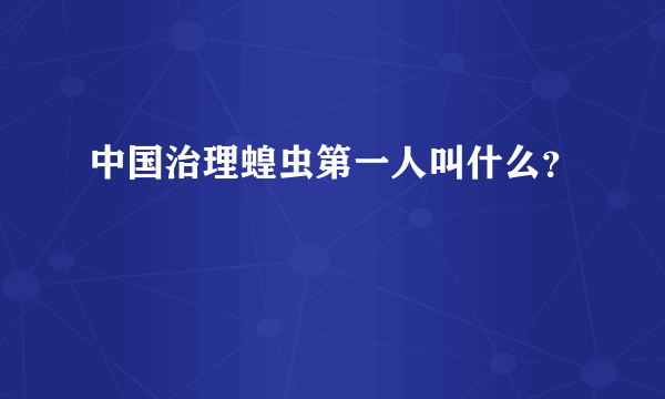 中国治理蝗虫第一人叫什么？