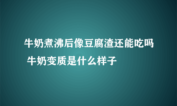 牛奶煮沸后像豆腐渣还能吃吗 牛奶变质是什么样子