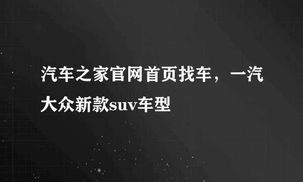 汽车之家官网首页找车，一汽大众新款suv车型