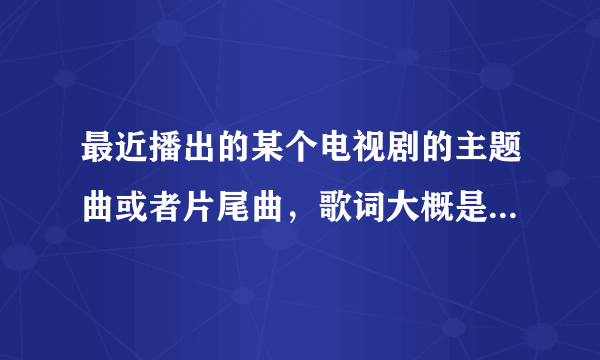 最近播出的某个电视剧的主题曲或者片尾曲，歌词大概是“一颗（什么）一个人，一个（什么）一段情”