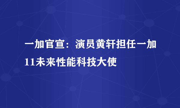 一加官宣：演员黄轩担任一加11未来性能科技大使