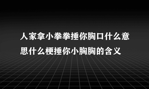 人家拿小拳拳捶你胸口什么意思什么梗捶你小胸胸的含义