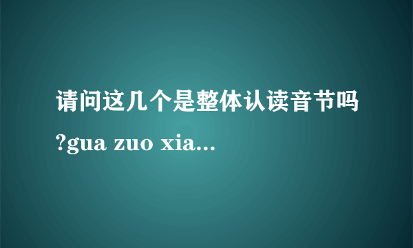 请问这几个是整体认读音节吗?gua zuo xia zu guo