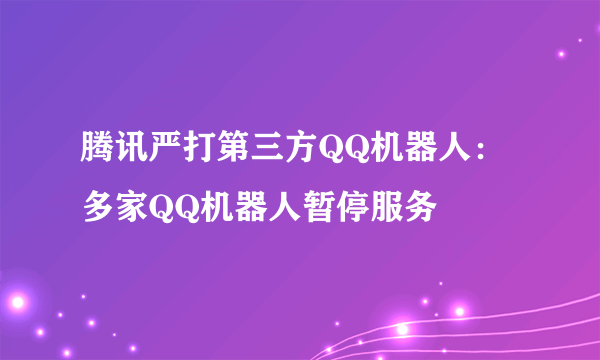 腾讯严打第三方QQ机器人：多家QQ机器人暂停服务