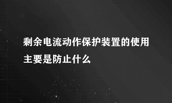 剩余电流动作保护装置的使用主要是防止什么