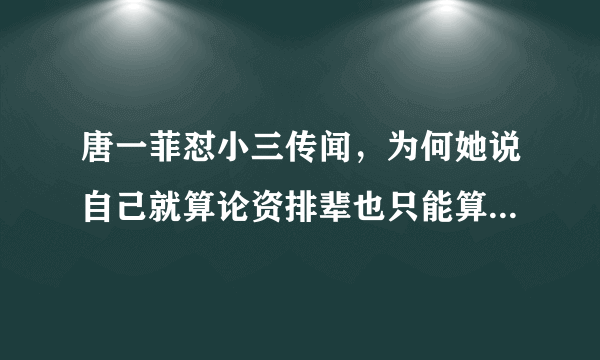 唐一菲怼小三传闻，为何她说自己就算论资排辈也只能算是“小九”？