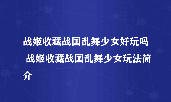 战姬收藏战国乱舞少女好玩吗 战姬收藏战国乱舞少女玩法简介