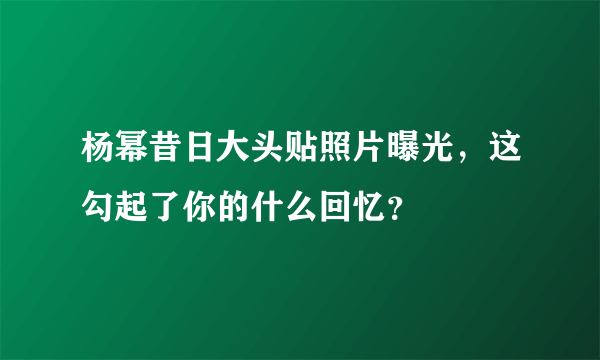 杨幂昔日大头贴照片曝光，这勾起了你的什么回忆？