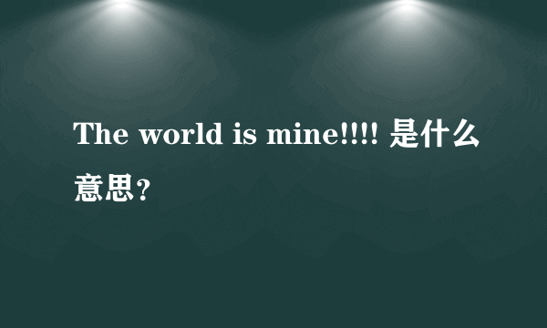 The world is mine!!!! 是什么意思？