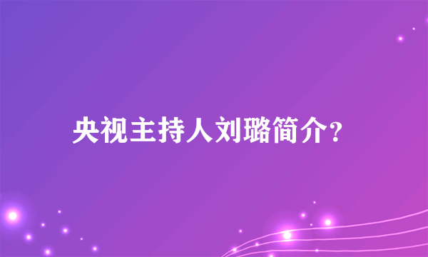 央视主持人刘璐简介？