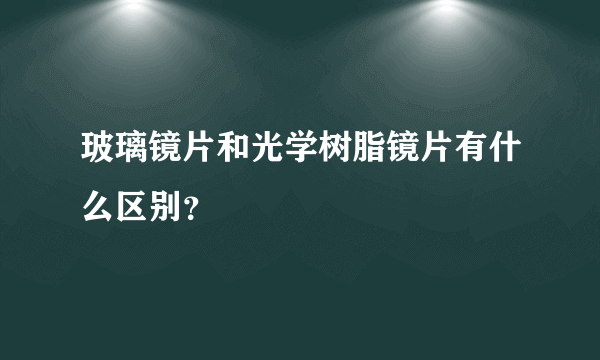 玻璃镜片和光学树脂镜片有什么区别？