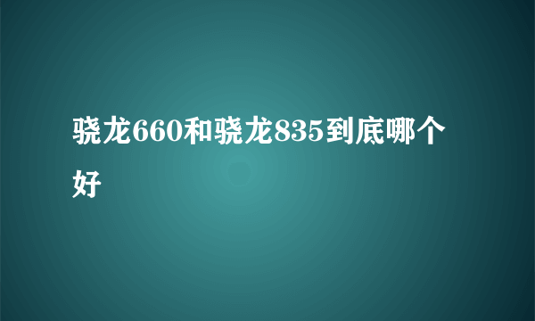 骁龙660和骁龙835到底哪个好