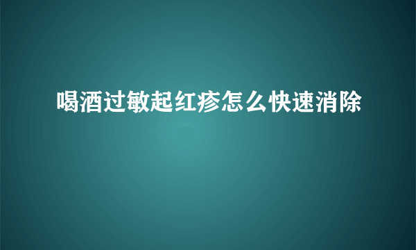 喝酒过敏起红疹怎么快速消除