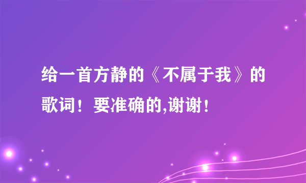 给一首方静的《不属于我》的歌词！要准确的,谢谢！