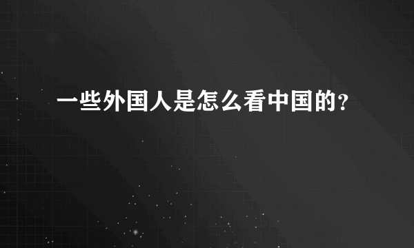 一些外国人是怎么看中国的？