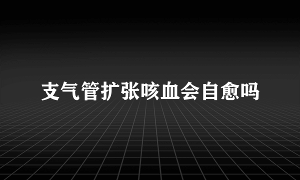 支气管扩张咳血会自愈吗