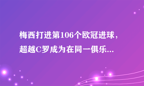 梅西打进第106个欧冠进球，超越C罗成为在同一俱乐部欧冠进球最多的球员，你怎么看？