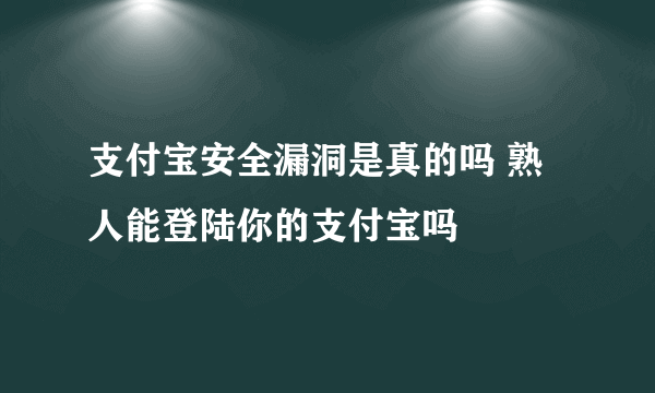 支付宝安全漏洞是真的吗 熟人能登陆你的支付宝吗