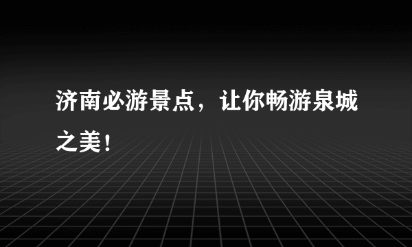 济南必游景点，让你畅游泉城之美！