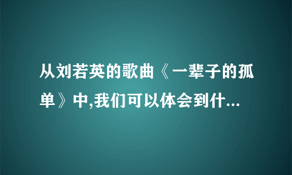 从刘若英的歌曲《一辈子的孤单》中,我们可以体会到什么?（）