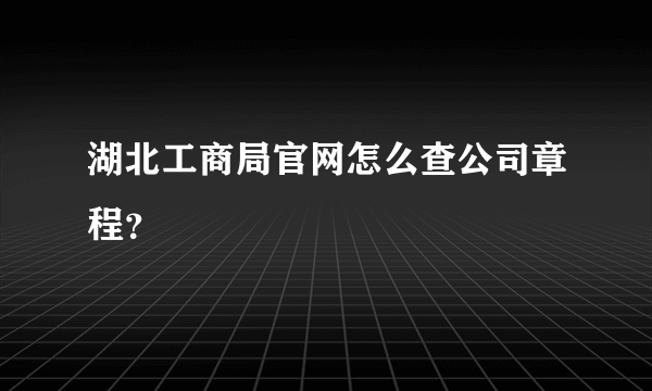 湖北工商局官网怎么查公司章程？