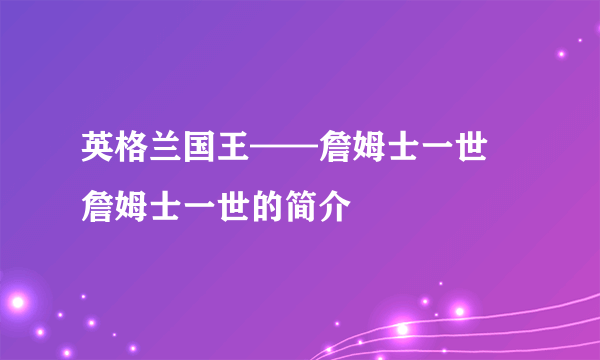 英格兰国王——詹姆士一世  詹姆士一世的简介