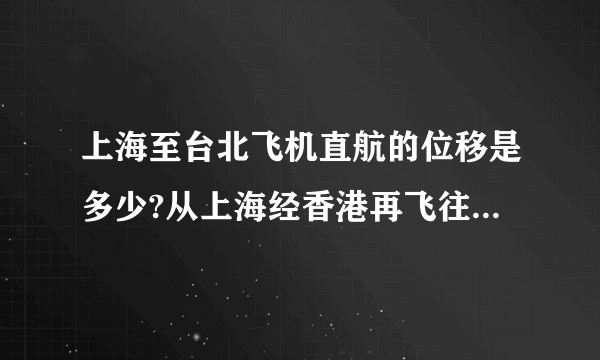 上海至台北飞机直航的位移是多少?从上海经香港再飞往台北的路程是多少?