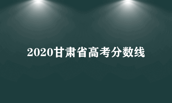 2020甘肃省高考分数线