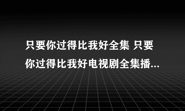 只要你过得比我好全集 只要你过得比我好电视剧全集播放 只要你过得比我好第1-36集在线观看