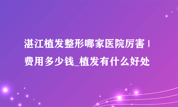 湛江植发整形哪家医院厉害 | 费用多少钱_植发有什么好处