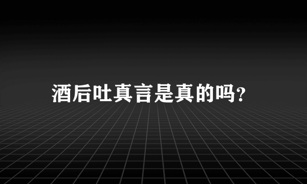 酒后吐真言是真的吗？