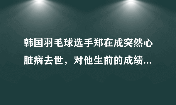 韩国羽毛球选手郑在成突然心脏病去世，对他生前的成绩你有多少了解？