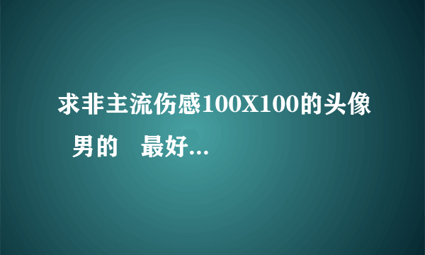 求非主流伤感100X100的头像  男的   最好越伤感越好   不要看看到脸的