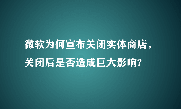 微软为何宣布关闭实体商店，关闭后是否造成巨大影响?